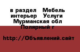  в раздел : Мебель, интерьер » Услуги . Мурманская обл.,Полярный г.